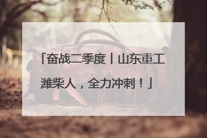 奋战二季度丨山东重工潍柴人，全力冲刺！